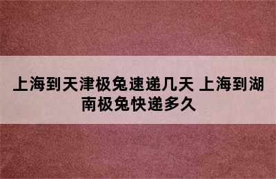 上海到天津极兔速递几天 上海到湖南极兔快递多久